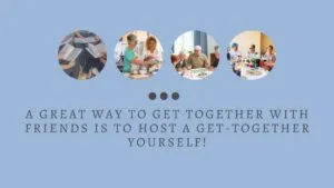 a great way to get together with friends is to host a get-together yourself!